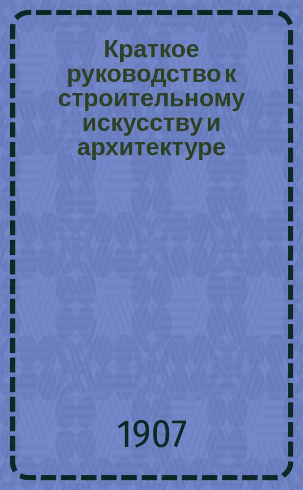 Краткое руководство к строительному искусству и архитектуре : (Общ. начала)