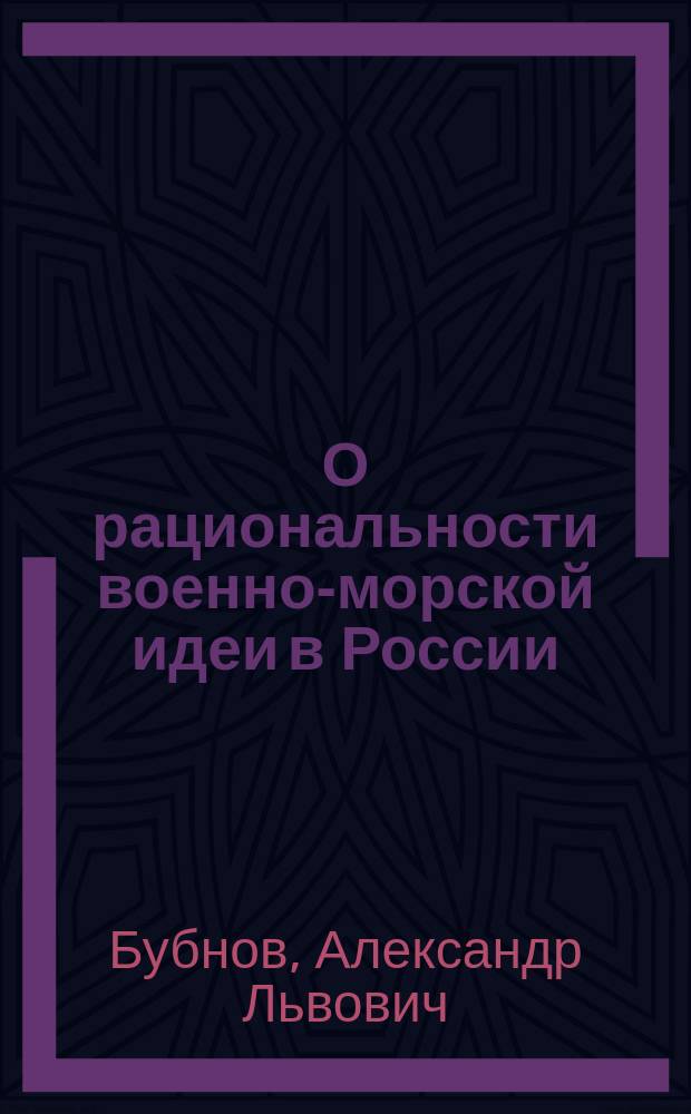 О рациональности военно-морской идеи в России : (Из докл., чит. в 4 Отд. Имп. Р. Т. О. в Лиге обновления флота и Клубе обществ. деятелей)