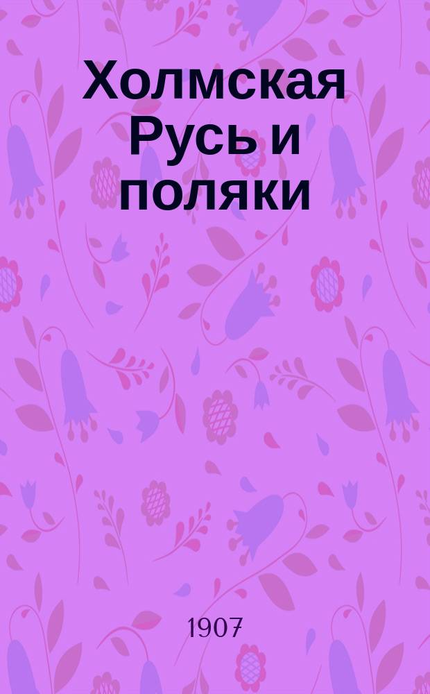 Холмская Русь и поляки : Три ст. проф. А.С. Будиловича