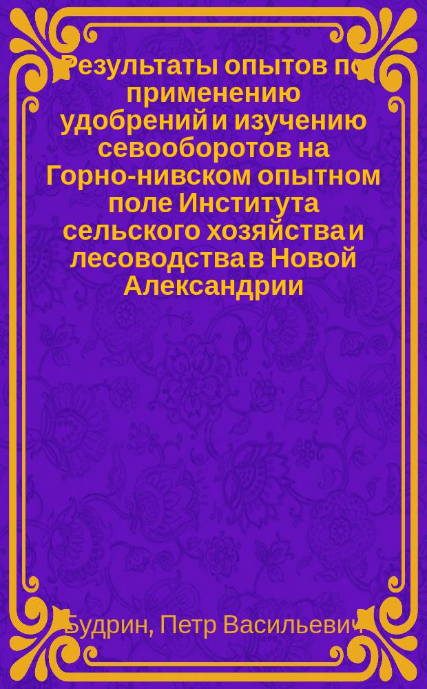 ... Результаты опытов по применению удобрений и изучению севооборотов на Горно-нивском опытном поле Института сельского хозяйства и лесоводства в Новой Александрии (Люблинской губ.)