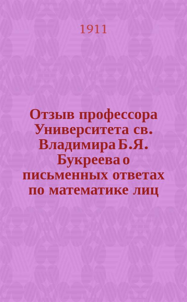 Отзыв профессора Университета св. Владимира Б.Я. Букреева о письменных ответах по математике лиц, подвергавшихся окончательным испытаниям... в реальных училищах Киевского учебного округа. ... в 1910 году