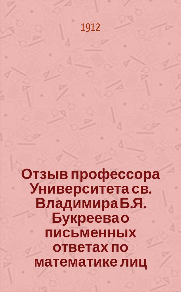 Отзыв профессора Университета св. Владимира Б.Я. Букреева о письменных ответах по математике лиц, подвергавшихся окончательным испытаниям... в реальных училищах Киевского учебного округа. ... в 1911 году