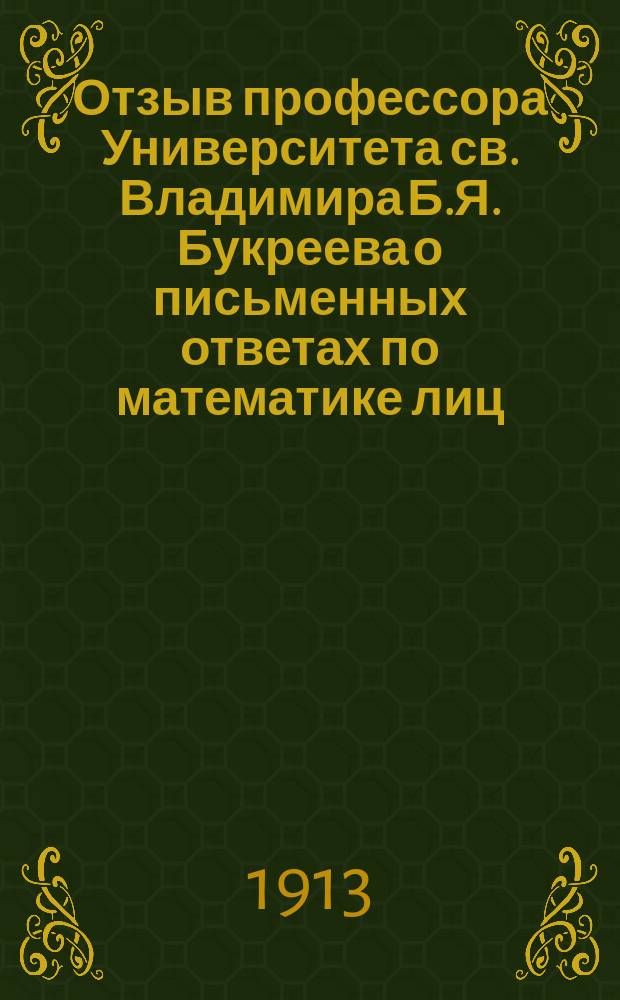 Отзыв профессора Университета св. Владимира Б.Я. Букреева о письменных ответах по математике лиц, подвергавшихся окончательным испытаниям... в реальных училищах Киевского учебного округа. ... в 1912 году