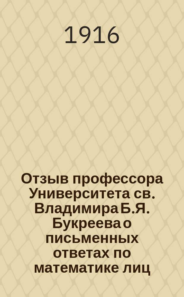 Отзыв профессора Университета св. Владимира Б.Я. Букреева о письменных ответах по математике лиц, подвергавшихся окончательным испытаниям... в реальных училищах Киевского учебного округа. ... в 1915 году