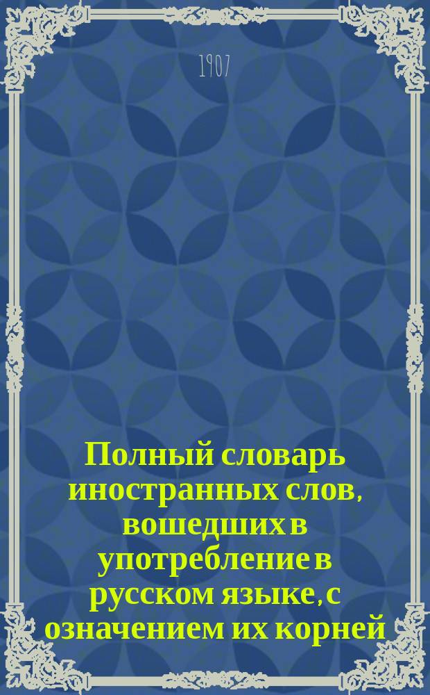 Полный словарь иностранных слов, вошедших в употребление в русском языке, с означением их корней
