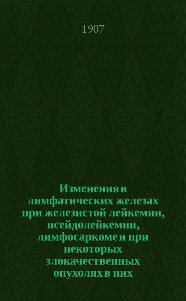 Изменения в лимфатических железах при железистой лейкемии, псейдолейкемии, лимфосаркоме и при некоторых злокачественных опухолях в них : (Опыт дифференц. диагностики на трупе) : Дис. на степ. д-ра мед. К.П. Бурова