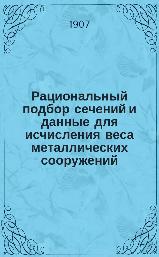 Рациональный подбор сечений и данные для исчисления веса металлических сооружений : Пособие при проектировании мостов, гражд. и др. сооружений из железа