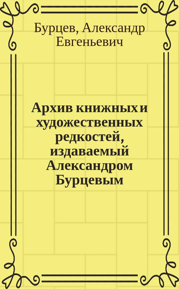 Архив книжных и художественных редкостей, издаваемый Александром Бурцевым : Вып. 4-12