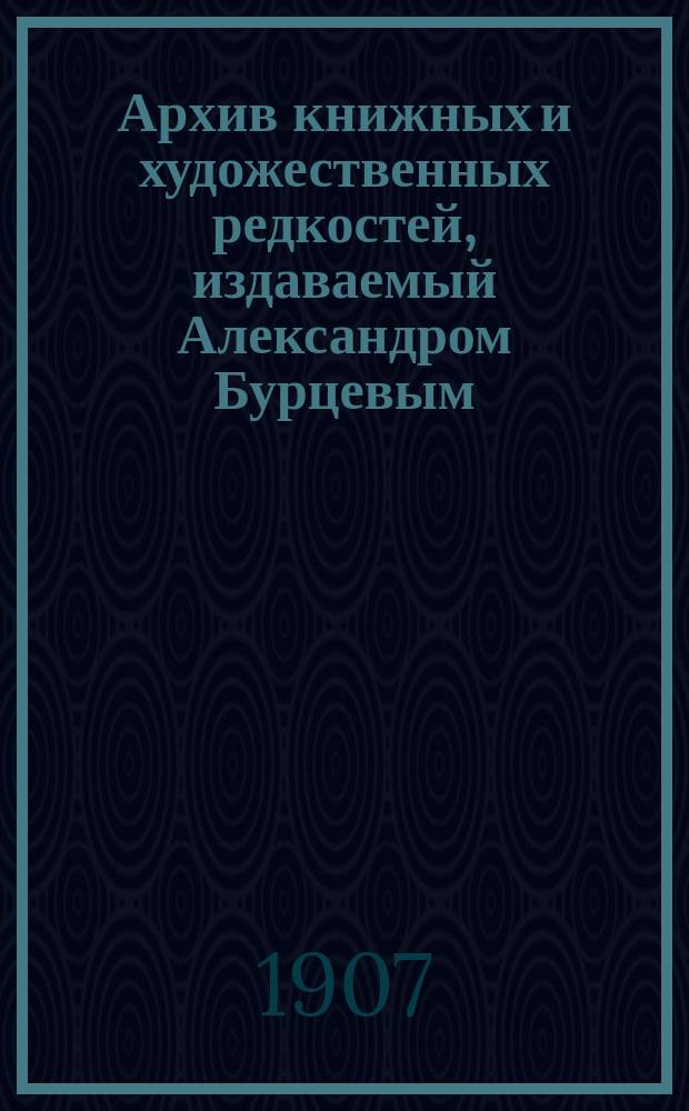 Архив книжных и художественных редкостей, издаваемый Александром Бурцевым : Вып. 4-12. Вып. 7-8
