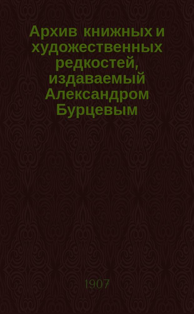 Архив книжных и художественных редкостей, издаваемый Александром Бурцевым : Вып. 4-12. Вып. 9-12