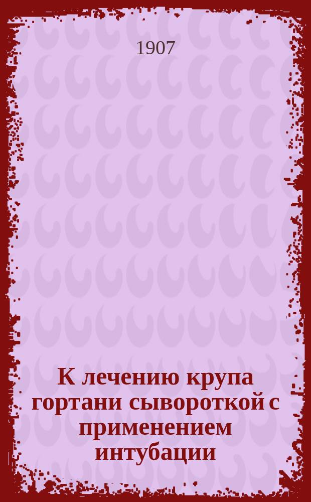 К лечению крупа гортани сывороткой с применением интубации