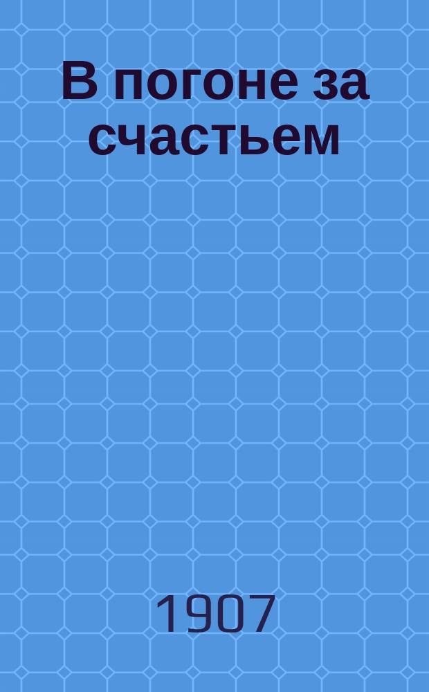 В погоне за счастьем : Пьеса в 4 д. : Посвящается худож.: Р. Геннебергу и Г. Рошгроссу, - авт. картин того же названия