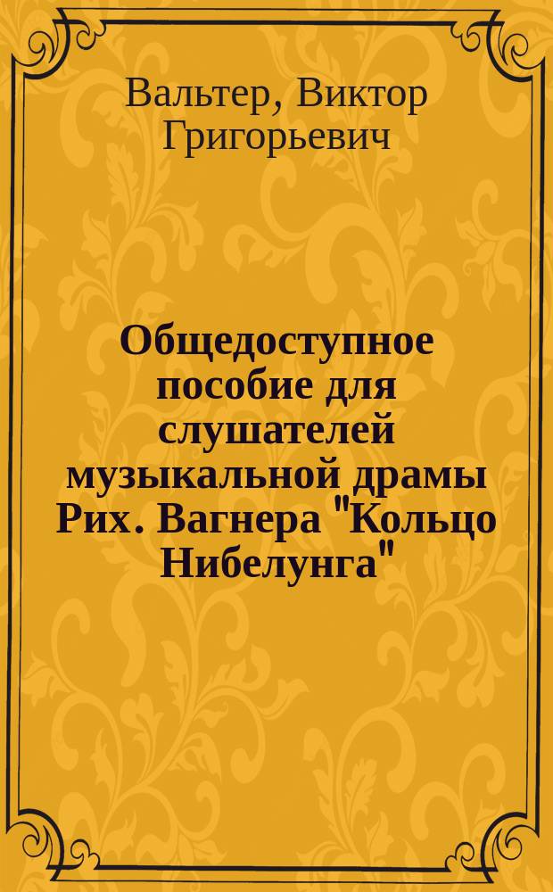 Общедоступное пособие для слушателей музыкальной драмы Рих. Вагнера "Кольцо Нибелунга" : Три вечера ("Валькирия", "Зигфрид" и "Гибель богов") и пролог ("Золото Рейна" один вечер)