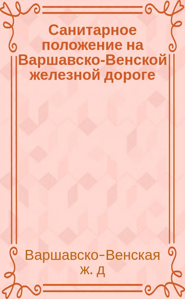 Санитарное положение на Варшавско-Венской железной дороге : Утв. 24 апр. 1907 г.