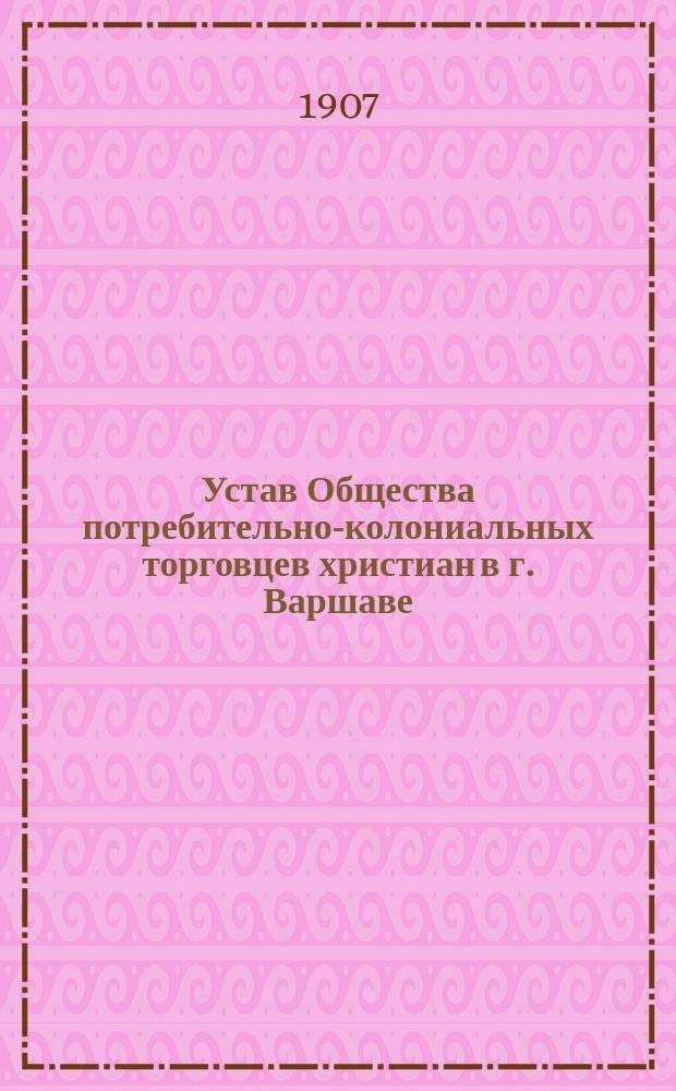 Устав Общества потребительно-колониальных торговцев христиан в г. Варшаве : Утв. 29 сент. 1907 г.