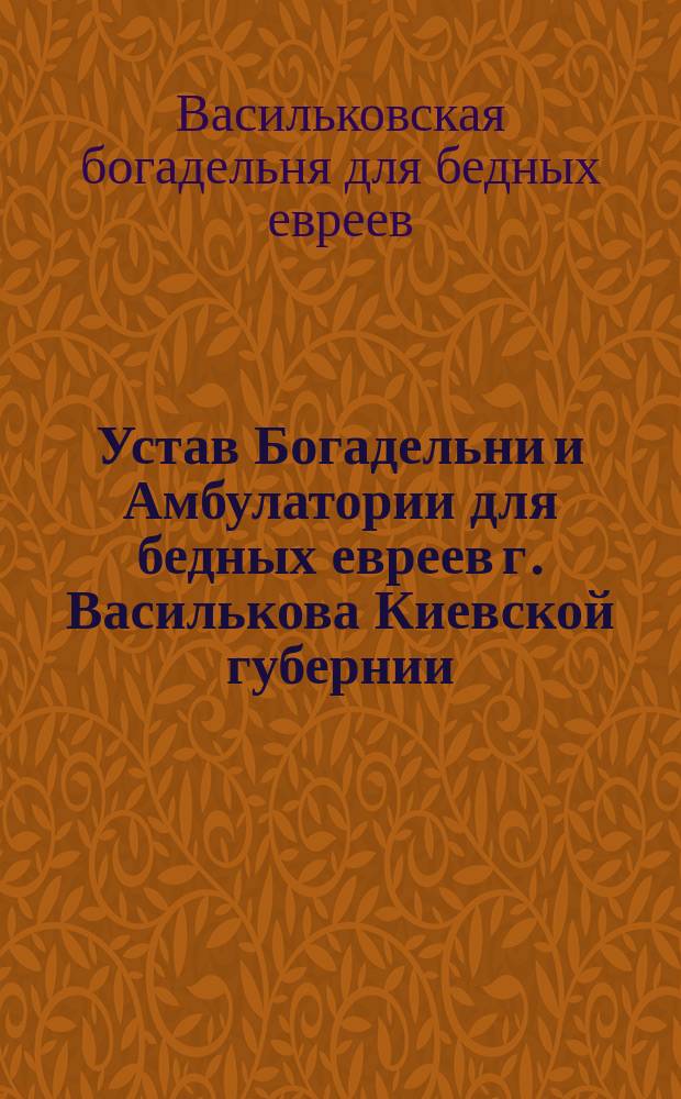 Устав Богадельни и Амбулатории для бедных евреев г. Василькова Киевской губернии
