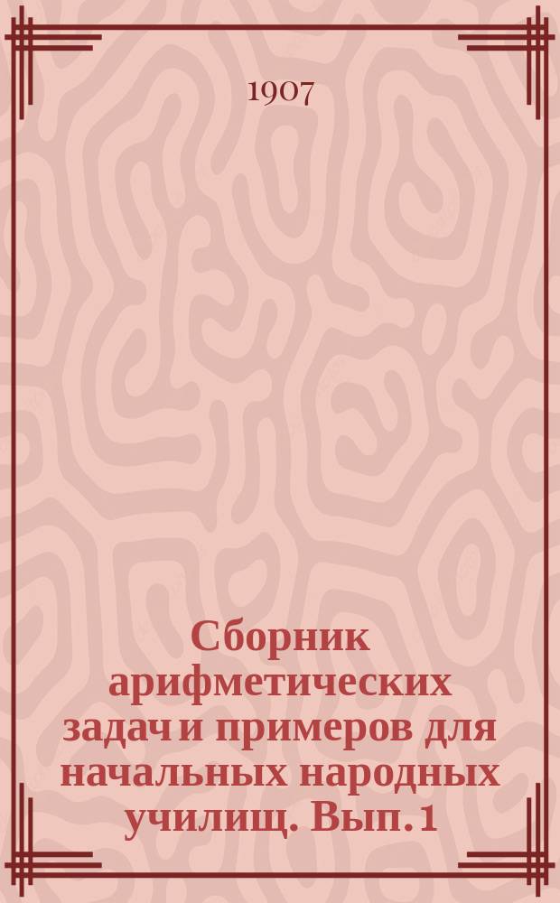 Сборник арифметических задач и примеров для начальных народных училищ. Вып. 1 : Задачи и примеры на числа первой сотни