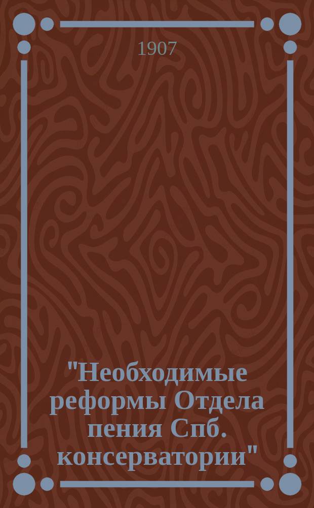 "Необходимые реформы Отдела пения Спб. консерватории" : Худож. Сов. Спб. консерватории от Отд. пения докл. зап