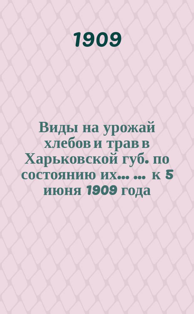 Виды на урожай хлебов и трав в Харьковской губ. по состоянию их ... ... к 5 июня 1909 года