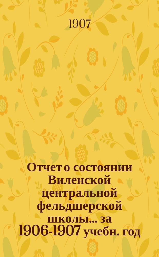 Отчет о состоянии Виленской центральной фельдшерской школы ... за 1906-1907 учебн. год