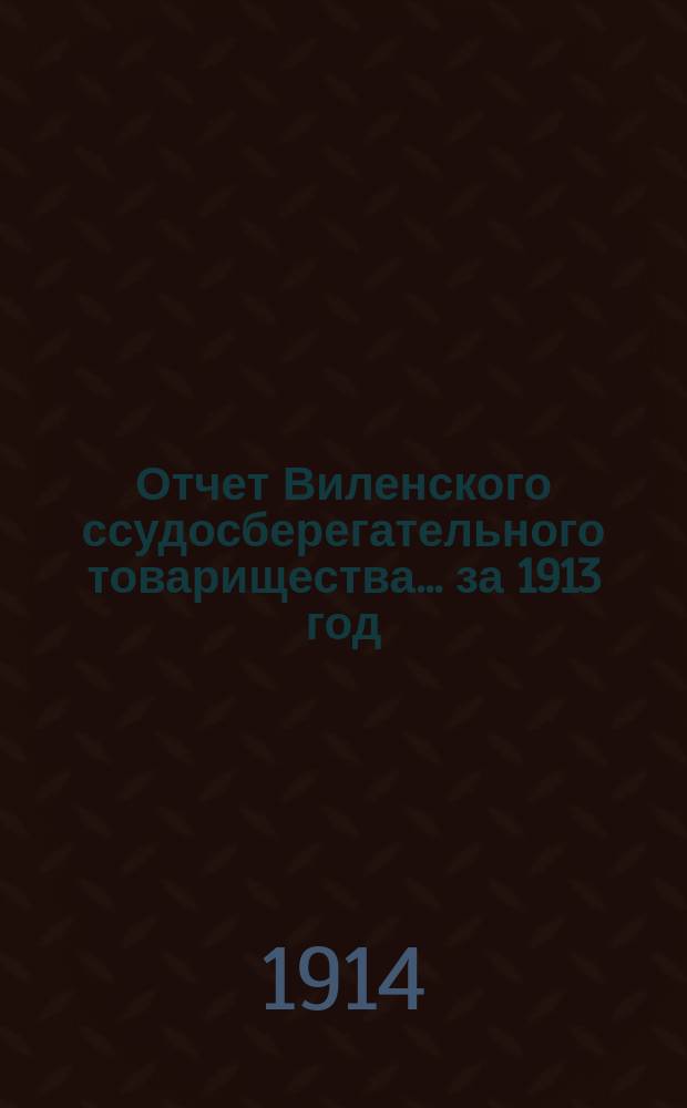 Отчет Виленского ссудосберегательного товарищества... за 1913 год (существования 11-й)