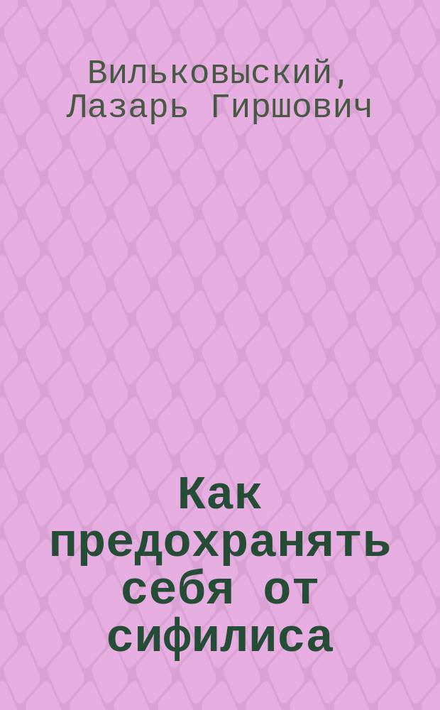 Как предохранять себя от сифилиса : Меры борьбы и предохран. средства