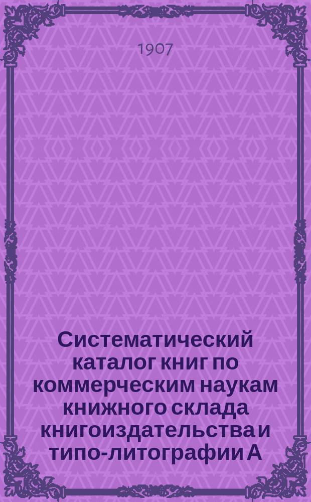 Систематический каталог книг по коммерческим наукам книжного склада книгоиздательства и типо-литографии А.Э. Винеке. С.-Петербург...
