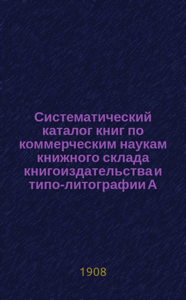 Систематический каталог книг по коммерческим наукам книжного склада книгоиздательства и типо-литографии А.Э. Винеке. С.-Петербург...