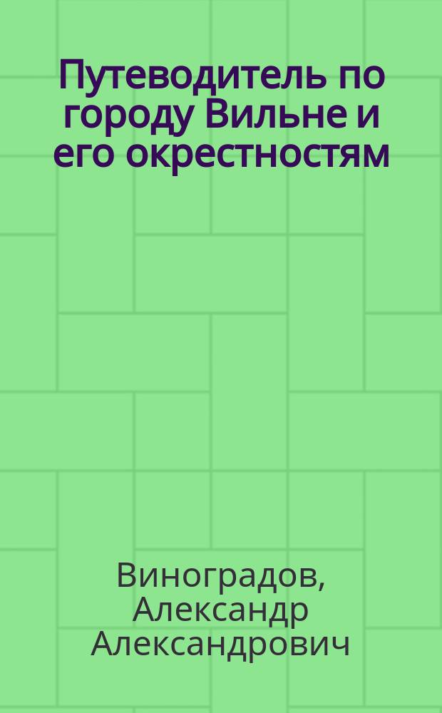 Путеводитель по городу Вильне и его окрестностям : С 50 рис. и новейшими пл., сост. по высочайше конфирмов. : В 2 ч