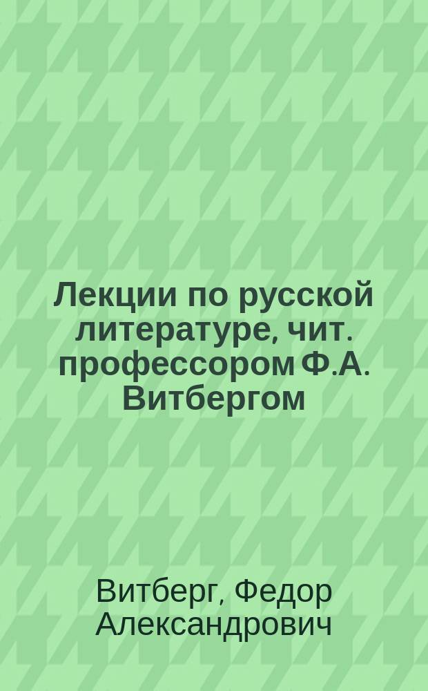 Лекции по русской литературе, чит. профессором Ф.А. Витбергом : 1-й курс 1906/7 г. Жен. пед. ин-т