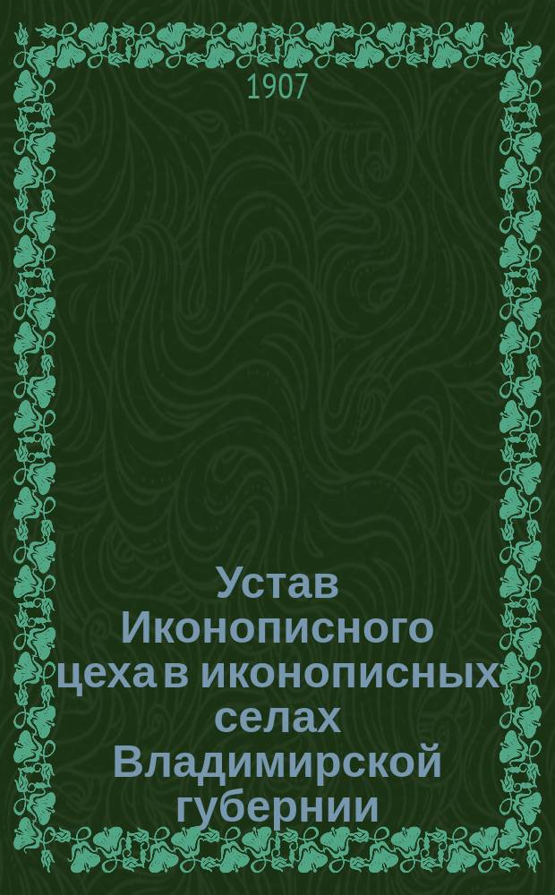 Устав Иконописного цеха в иконописных селах Владимирской губернии : (Устав о промышленности, книга 2, раздел 1 о цеховом устройстве. Ст. 287-462) : Проект