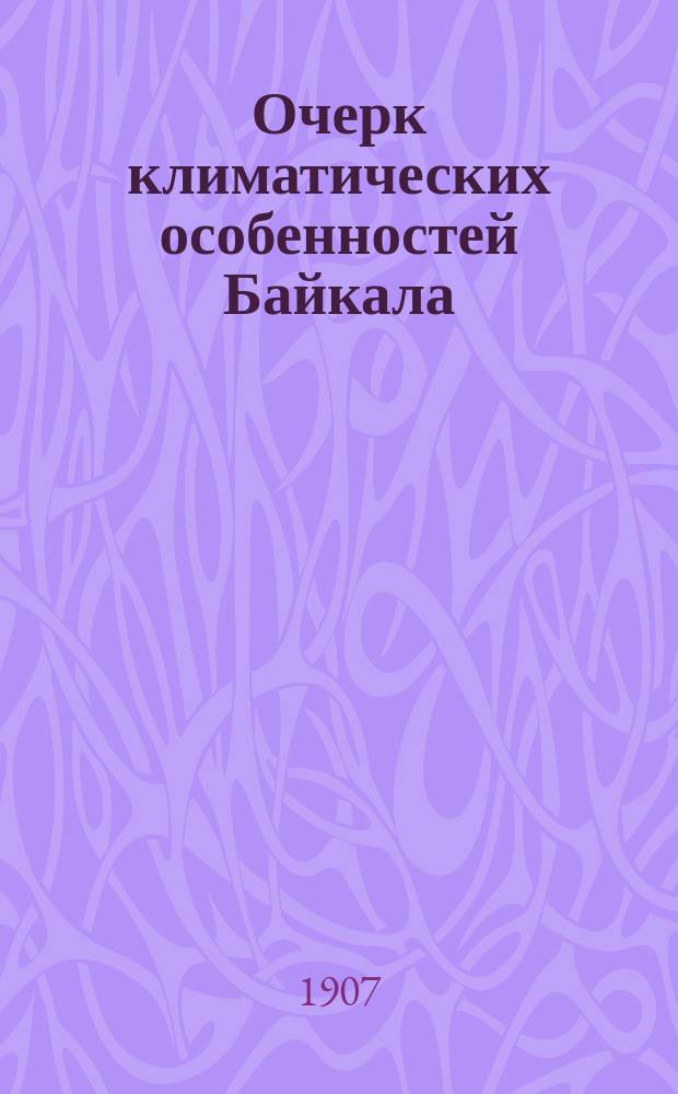 Очерк климатических особенностей Байкала : (Доложено в заседании Физ.-мат. отд-ния 31 янв. 1907 г.)