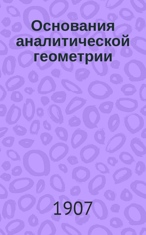 ... Основания аналитической геометрии : Курс 7 кл. реал. уч-щ : (Прогр. 1906 г.)