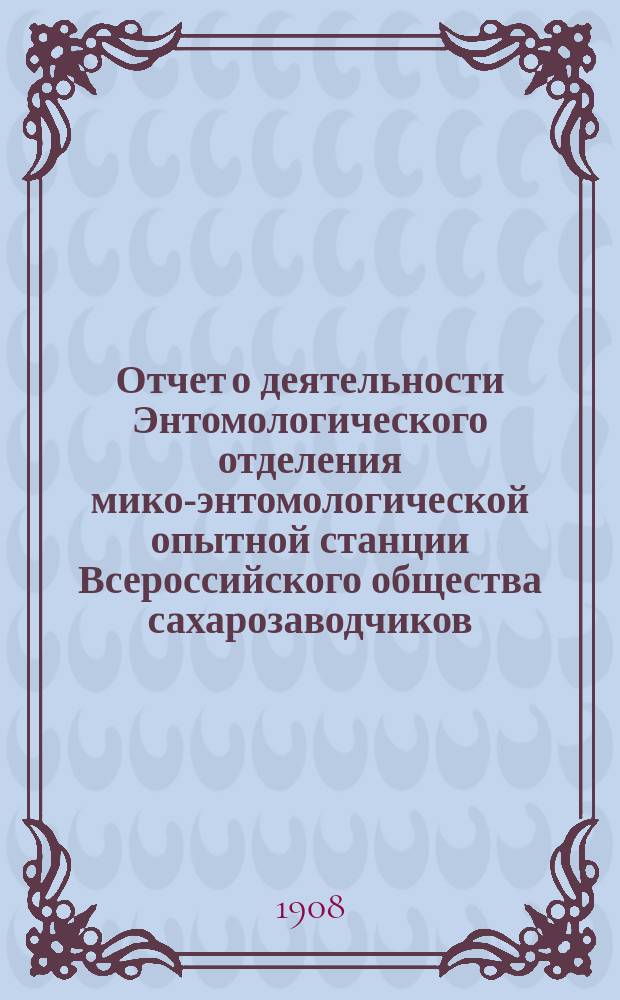 Отчет о деятельности Энтомологического отделения мико-энтомологической опытной станции Всероссийского общества сахарозаводчиков... за 1907 год