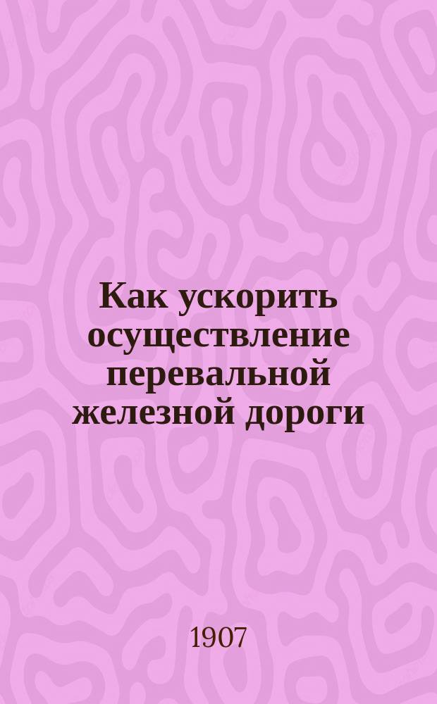Как ускорить осуществление перевальной железной дороги : Разд. 1-3