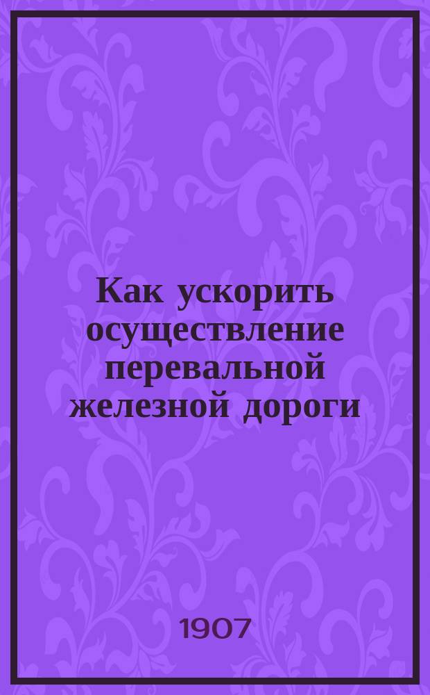 Как ускорить осуществление перевальной железной дороги : [Разд.] 1-3. [Разд.] 1-2