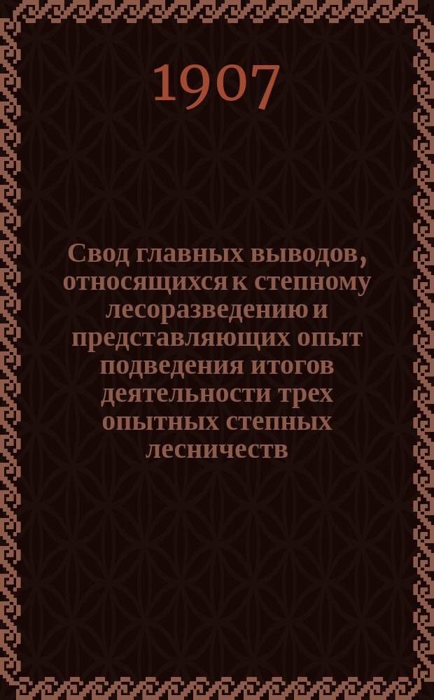 Свод главных выводов, относящихся к степному лесоразведению и представляющих опыт подведения итогов деятельности трех опытных степных лесничеств : Доложено Совещ. по лесн. опыт. делу 15 янв. 1907 г. членом Постоянной комиссии по лесному опытному делу Г.Н. Высоцким