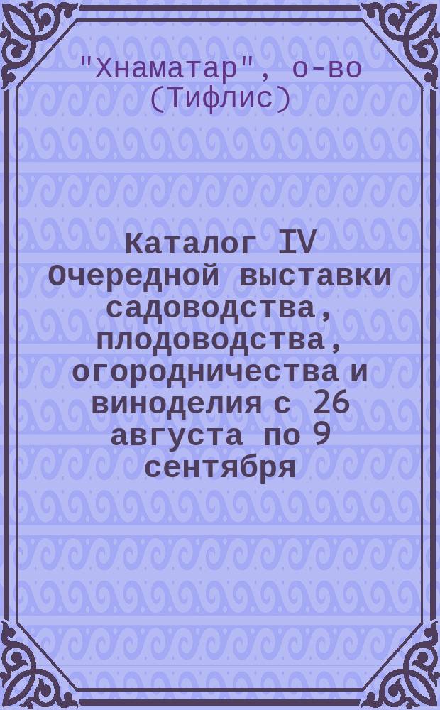 Каталог IV Очередной выставки садоводства, плодоводства, огородничества и виноделия с 26 августа по 9 сентября : Москва... 1907