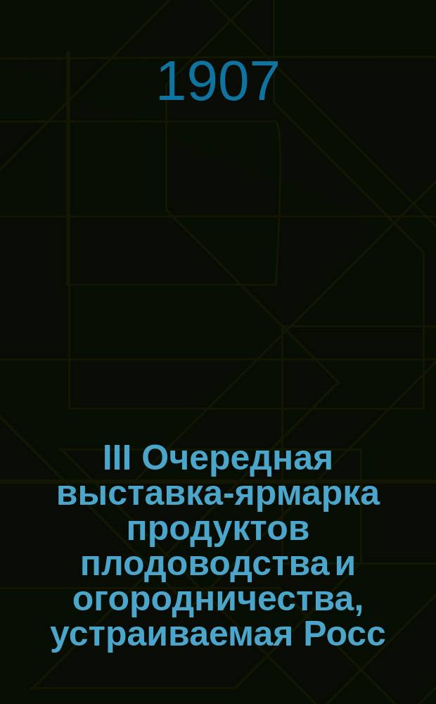 III Очередная выставка-ярмарка продуктов плодоводства и огородничества, устраиваемая Росс. обществом плодоводства, с 25 сент. по 8 окт. 1907 г. : Правила и инструкция для экспонентов