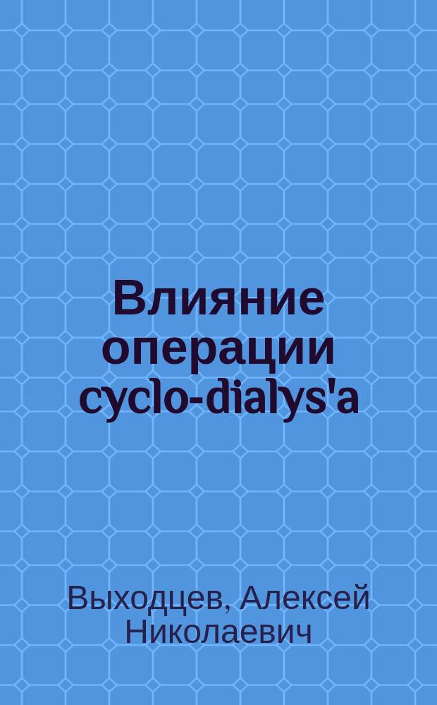 Влияние операции cyclo-dialys'a (Heine) на обмен внутриглазных жидкостей в связи с вопросом о значении этой операции для лечения глаукомы : Эксперим. исслед. : Дис. на степ. д-ра мед. Алексея Николаевича Выходцева