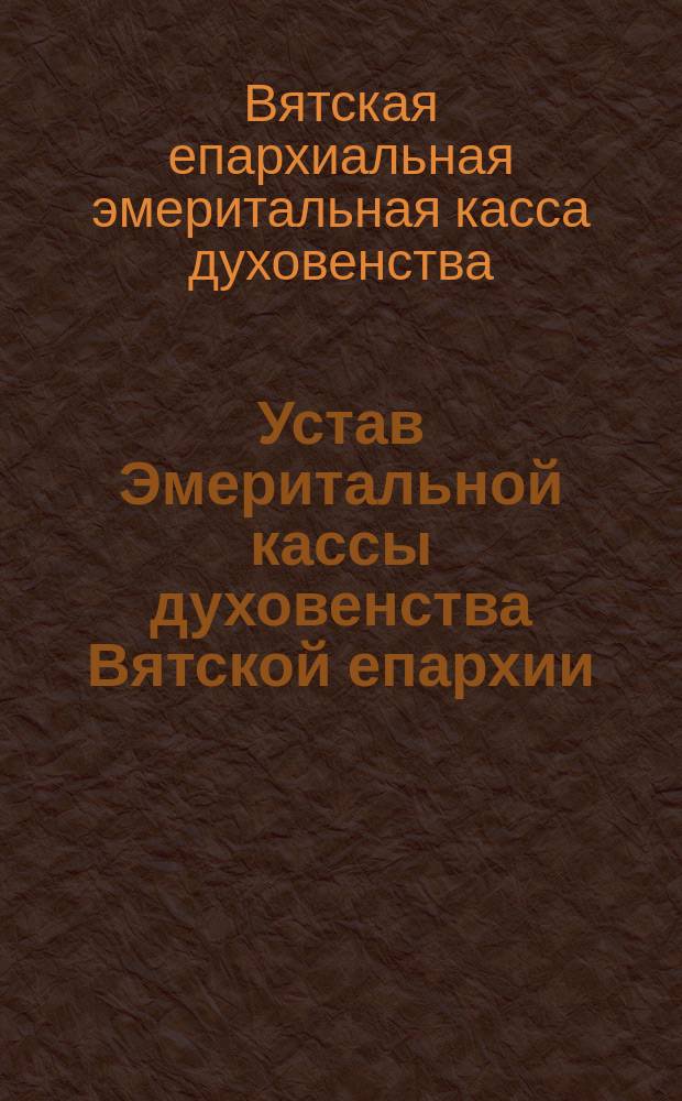 Устав Эмеритальной кассы духовенства Вятской епархии : Утв. 20 дек. 1899 г. - 4 янв. 1900 г.