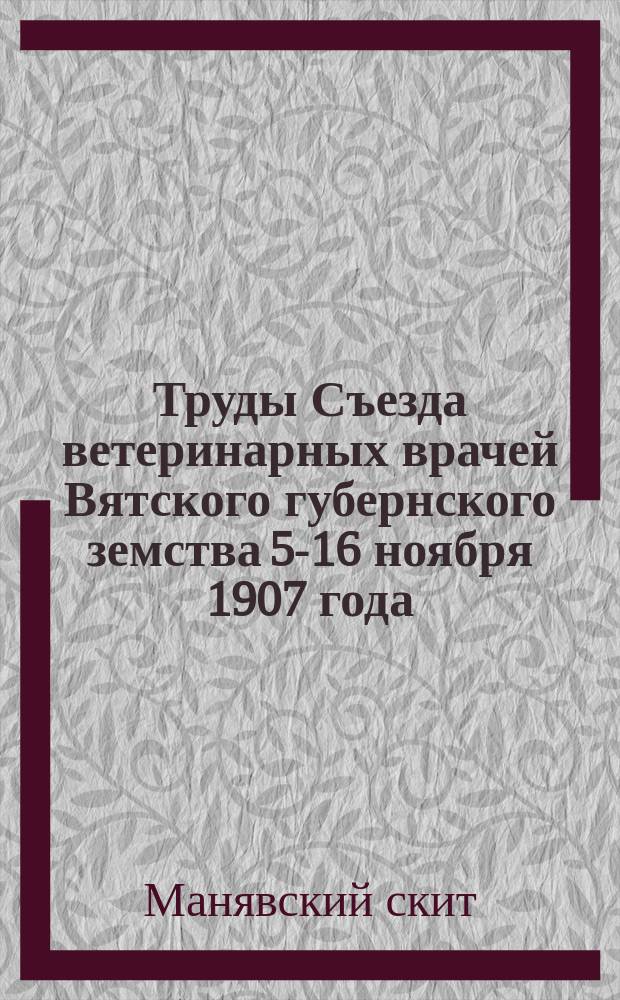 Труды Съезда ветеринарных врачей Вятского губернского земства 5-16 ноября 1907 года