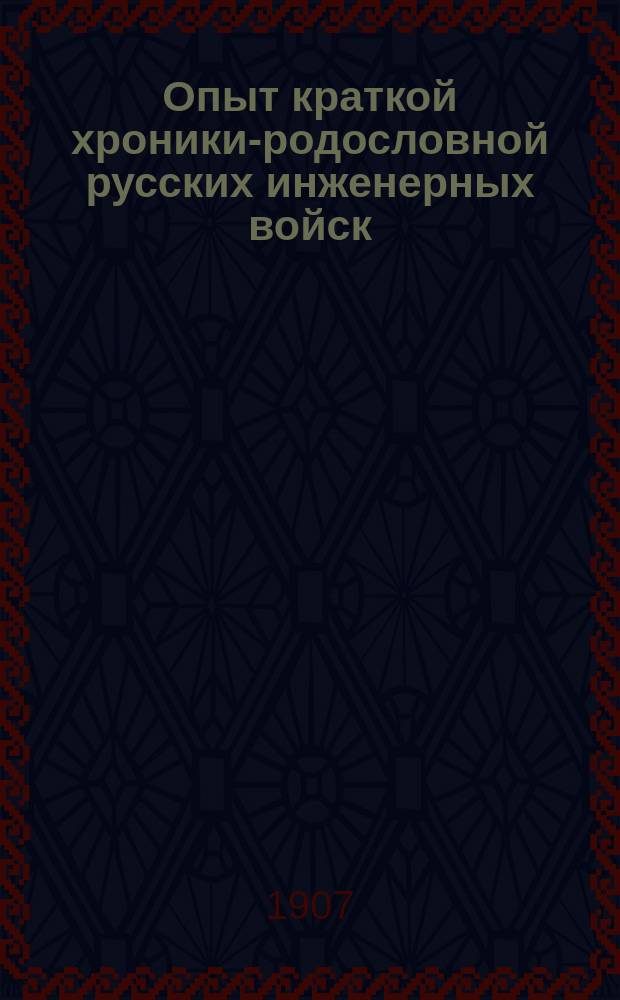 Опыт краткой хроники-родословной русских инженерных войск : Пособие при ист. изысканиях и справках об инж. войсках : С 4 отд. портр. августейших ген.-инспекторов по инж. части, с портр. и рис. в тексте