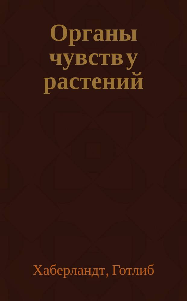 Органы чувств у растений : Пер. с ориг. нем. изд.: "Die Sinnesorgane der Pflanze" von Prof. Dr. G. Haberlandt
