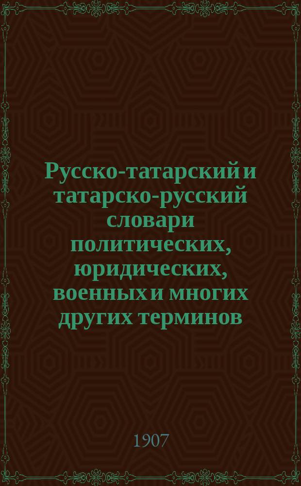 Русско-татарский и татарско-русский словари политических, юридических, военных и многих других терминов : (Пособие для чтения татар. газет, кн. и для пер. из рус. брош. на соврем. темы)