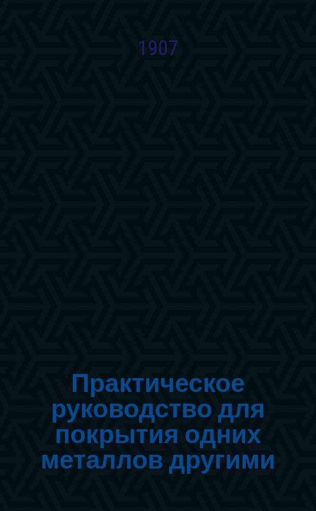 Практическое руководство для покрытия одних металлов другими : Лужение, цинкование, никелирование... Вып. 1 : Общие свойства металлов