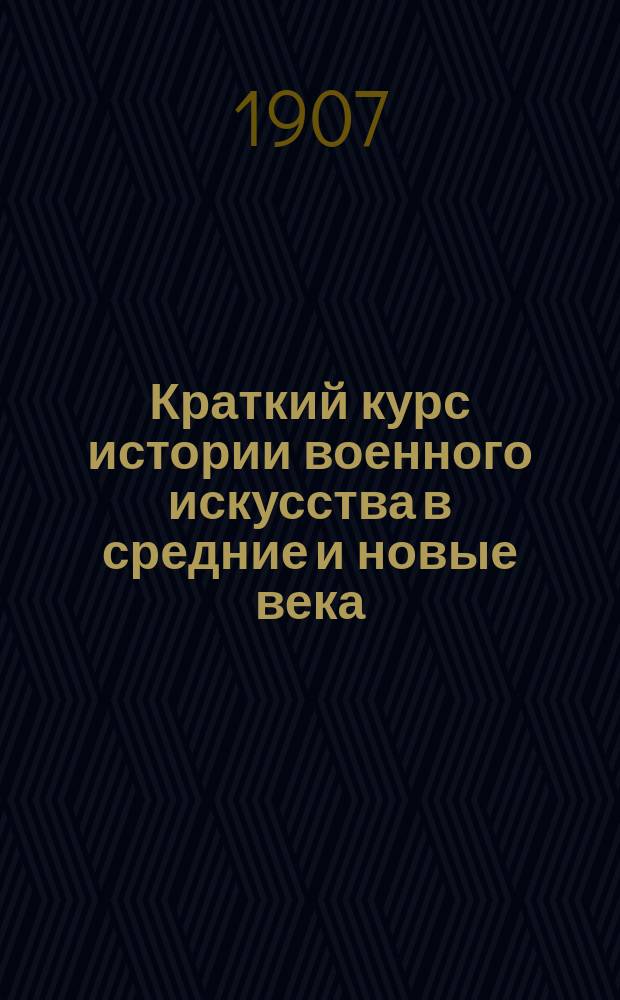 Краткий курс истории военного искусства в средние и новые века (VI-XVIII столетия) : (С отд. атласом)