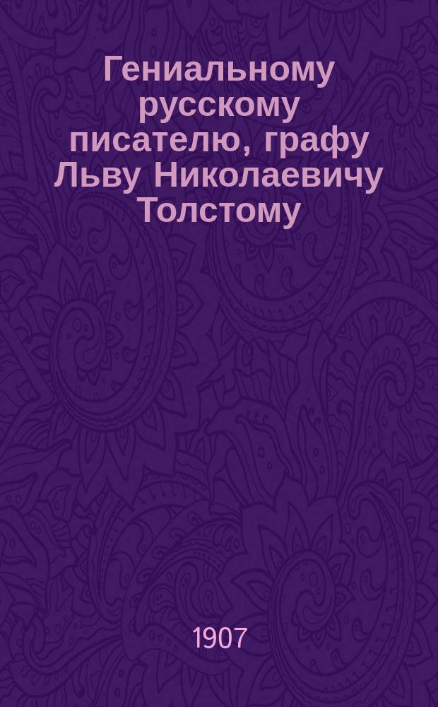 Гениальному русскому писателю, графу Льву Николаевичу Толстому : По случаю 50-летнего юбилея его лит. деятельности - 6 сент. 1907 г