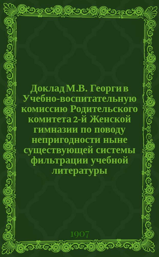 Доклад М.В. Георги в Учебно-воспитательную комиссию Родительского комитета 2-й Женской гимназии по поводу непригодности ныне существующей системы фильтрации учебной литературы; Доклад М.В. Георги по поводу министерских циркуляров от 1 сентября 1905 года и июльского 1907 года