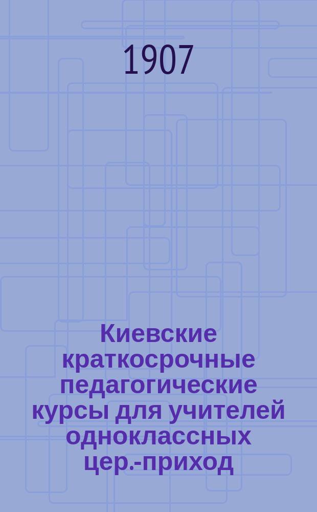 Киевские краткосрочные педагогические курсы для учителей одноклассных цер.-приход. школ в июле 1096 [!1906] года